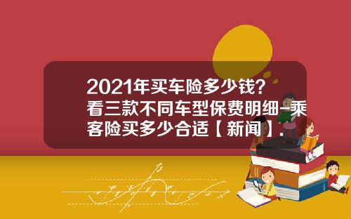 2021年买车险多少钱？看三款不同车型保费明细-乘客险买多少合适【新闻】.