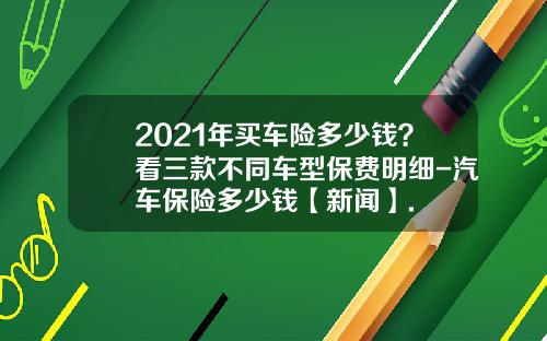 2021年买车险多少钱？看三款不同车型保费明细-汽车保险多少钱【新闻】.