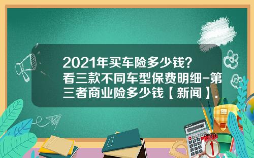 2021年买车险多少钱？看三款不同车型保费明细-第三者商业险多少钱【新闻】.