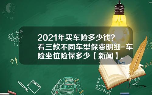2021年买车险多少钱？看三款不同车型保费明细-车险坐位险保多少【新闻】.