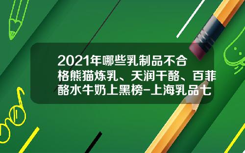 2021年哪些乳制品不合格熊猫炼乳、天润干酪、百菲酪水牛奶上黑榜-上海乳品七厂有限公司历史