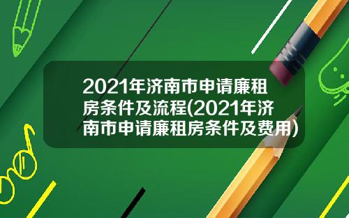 2021年济南市申请廉租房条件及流程(2021年济南市申请廉租房条件及费用)