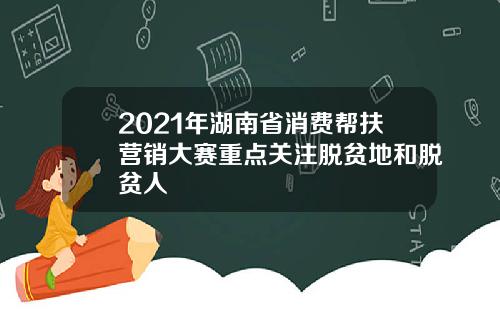 2021年湖南省消费帮扶营销大赛重点关注脱贫地和脱贫人
