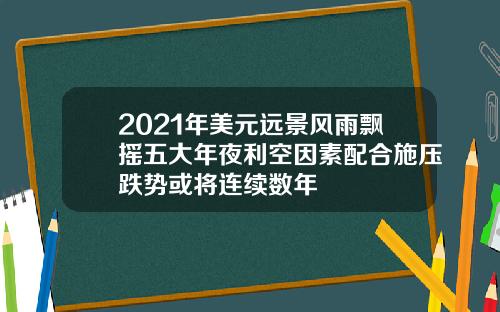 2021年美元远景风雨飘摇五大年夜利空因素配合施压跌势或将连续数年