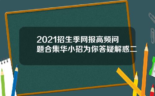 2021招生季网报高频问题合集华小招为你答疑解惑二