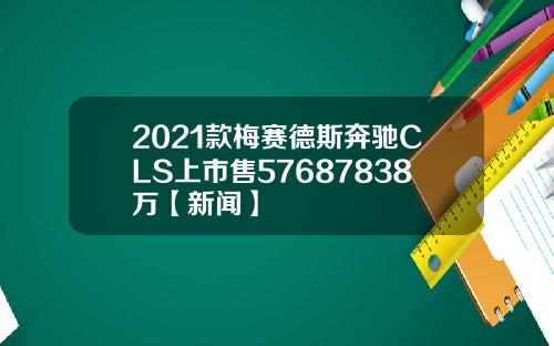 2021款梅赛德斯奔驰CLS上市售57687838万【新闻】