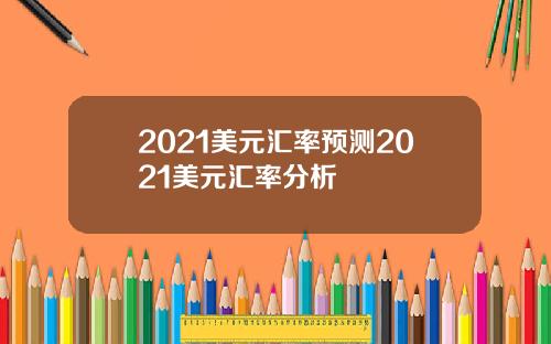 2021美元汇率预测2021美元汇率分析