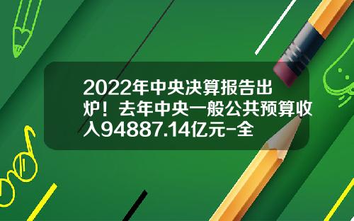 2022年中央决算报告出炉！去年中央一般公共预算收入94887.14亿元-全国车购税收入多少【新闻】
