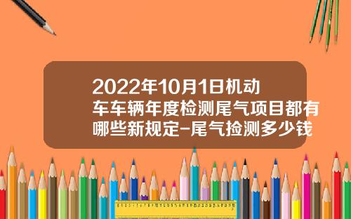 2022年10月1日机动车车辆年度检测尾气项目都有哪些新规定-尾气捡测多少钱【新闻】