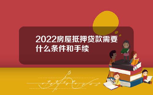 2022房屋抵押贷款需要什么条件和手续