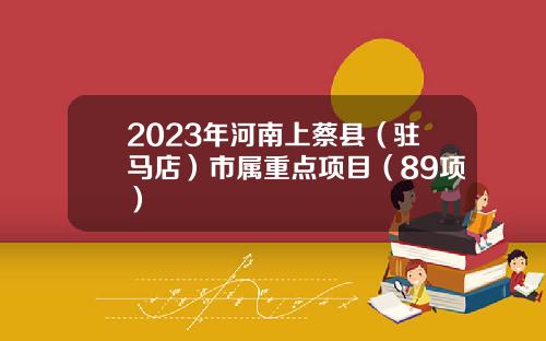 2023年河南上蔡县（驻马店）市属重点项目（89项）