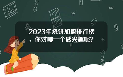 2023年烧饼加盟排行榜，你对哪一个感兴趣呢？