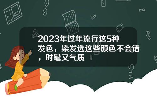 2023年过年流行这5种发色，染发选这些颜色不会错，时髦又气质