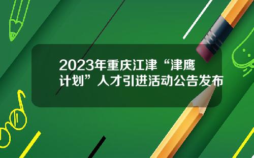 2023年重庆江津“津鹰计划”人才引进活动公告发布