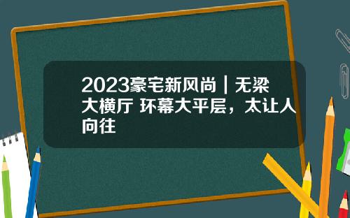 2023豪宅新风尚｜无梁大横厅+环幕大平层，太让人向往
