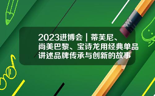 2023进博会｜蒂芙尼、尚美巴黎、宝诗龙用经典单品讲述品牌传承与创新的故事