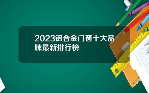 2023铝合金门窗十大品牌最新排行榜