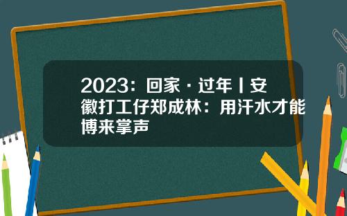 2023：回家·过年丨安徽打工仔郑成林：用汗水才能博来掌声
