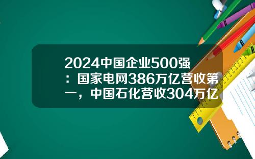 2024中国企业500强：国家电网386万亿营收第一，中国石化营收304万亿第二、中国石油299万亿排名第三
