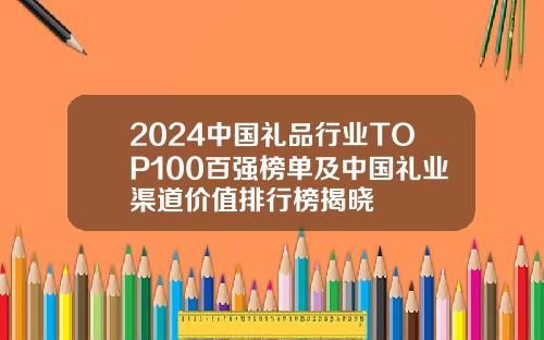 2024中国礼品行业TOP100百强榜单及中国礼业渠道价值排行榜揭晓