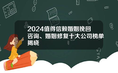 2024值得信赖婚姻挽回咨询、婚姻修复十大公司榜单揭晓