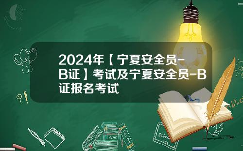 2024年【宁夏安全员-B证】考试及宁夏安全员-B证报名考试