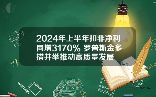 2024年上半年扣非净利同增3170% 罗普斯金多措并举推动高质量发展