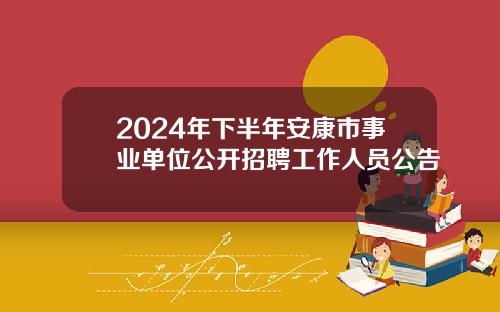 2024年下半年安康市事业单位公开招聘工作人员公告