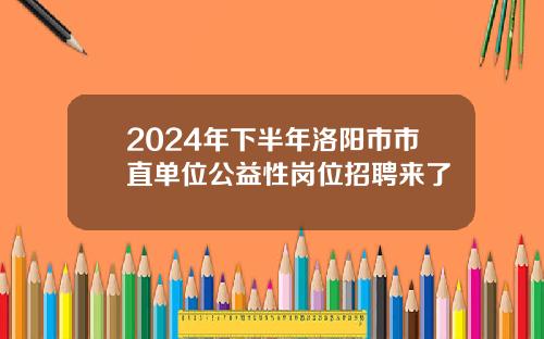 2024年下半年洛阳市市直单位公益性岗位招聘来了