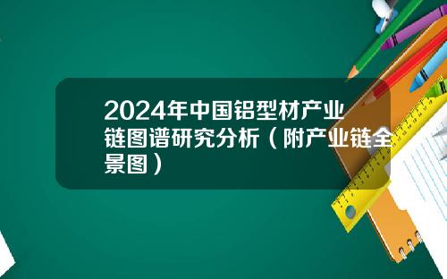 2024年中国铝型材产业链图谱研究分析（附产业链全景图）