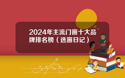 2024年主流门窗十大品牌排名榜（选窗日记）