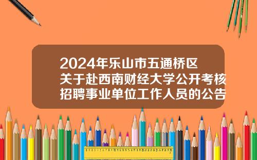 2024年乐山市五通桥区关于赴西南财经大学公开考核招聘事业单位工作人员的公告