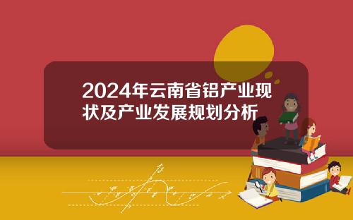 2024年云南省铝产业现状及产业发展规划分析