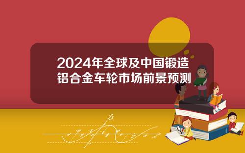 2024年全球及中国锻造铝合金车轮市场前景预测