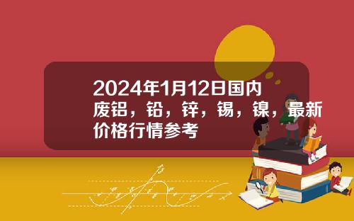 2024年1月12日国内废铝，铅，锌，锡，镍，最新价格行情参考