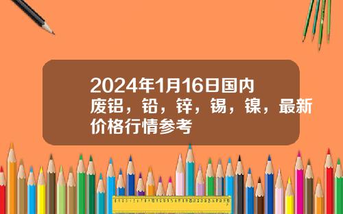 2024年1月16日国内废铝，铅，锌，锡，镍，最新价格行情参考