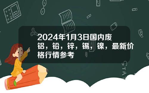 2024年1月3日国内废铝，铅，锌，锡，镍，最新价格行情参考