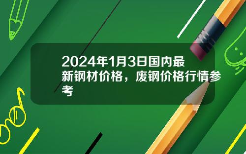 2024年1月3日国内最新钢材价格，废钢价格行情参考