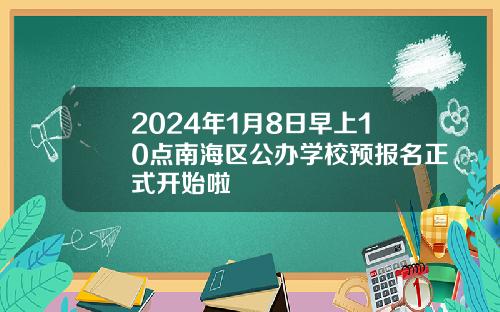 2024年1月8日早上10点南海区公办学校预报名正式开始啦
