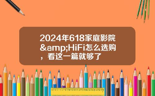 2024年618家庭影院&HiFi怎么选购，看这一篇就够了