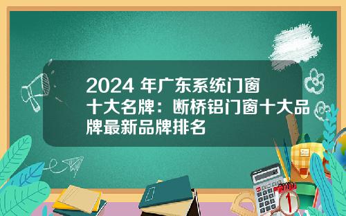 2024 年广东系统门窗十大名牌：断桥铝门窗十大品牌最新品牌排名