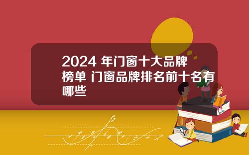 2024 年门窗十大品牌榜单 门窗品牌排名前十名有哪些