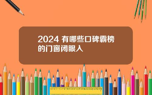 2024 有哪些口碑霸榜的门窗闭眼入