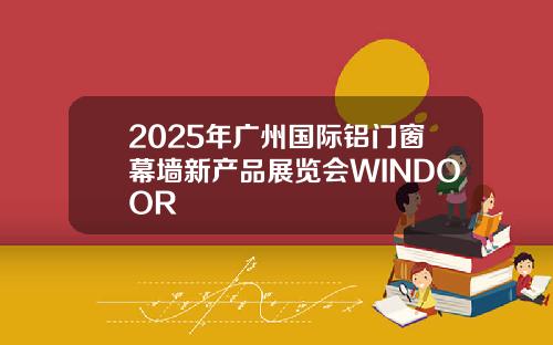 2025年广州国际铝门窗幕墙新产品展览会WINDOOR