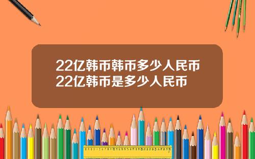 22亿韩币韩币多少人民币22亿韩币是多少人民币