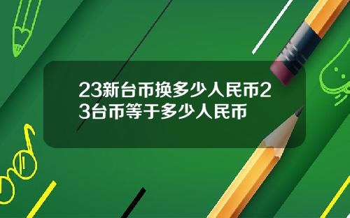 23新台币换多少人民币23台币等于多少人民币