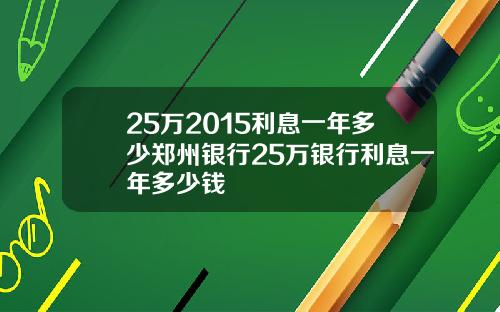 25万2015利息一年多少郑州银行25万银行利息一年多少钱