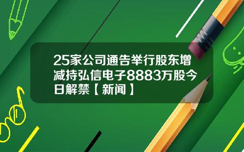 25家公司通告举行股东增减持弘信电子8883万股今日解禁【新闻】