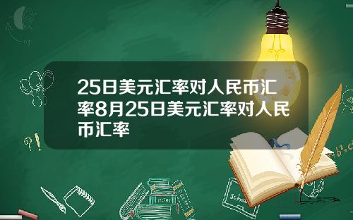 25日美元汇率对人民币汇率8月25日美元汇率对人民币汇率