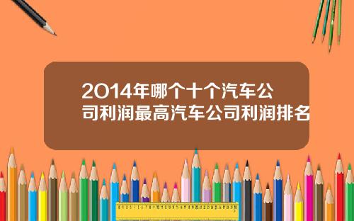 2O14年哪个十个汽车公司利润最高汽车公司利润排名